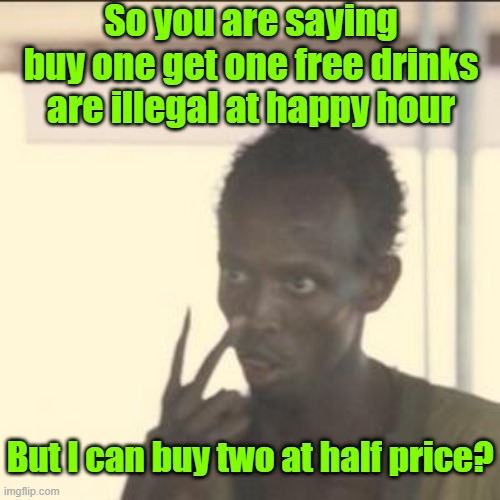 Americans find a way | So you are saying buy one get one free drinks are illegal at happy hour; But I can buy two at half price? | image tagged in look at me,alcohol,illegal,loopholes,bogo | made w/ Imgflip meme maker