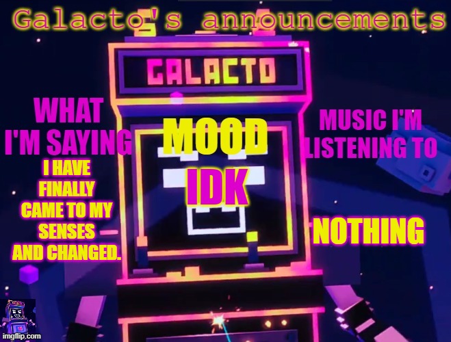 galactos new announcements | I HAVE FINALLY CAME TO MY SENSES AND CHANGED. NOTHING; IDK | image tagged in galactos new announcements | made w/ Imgflip meme maker