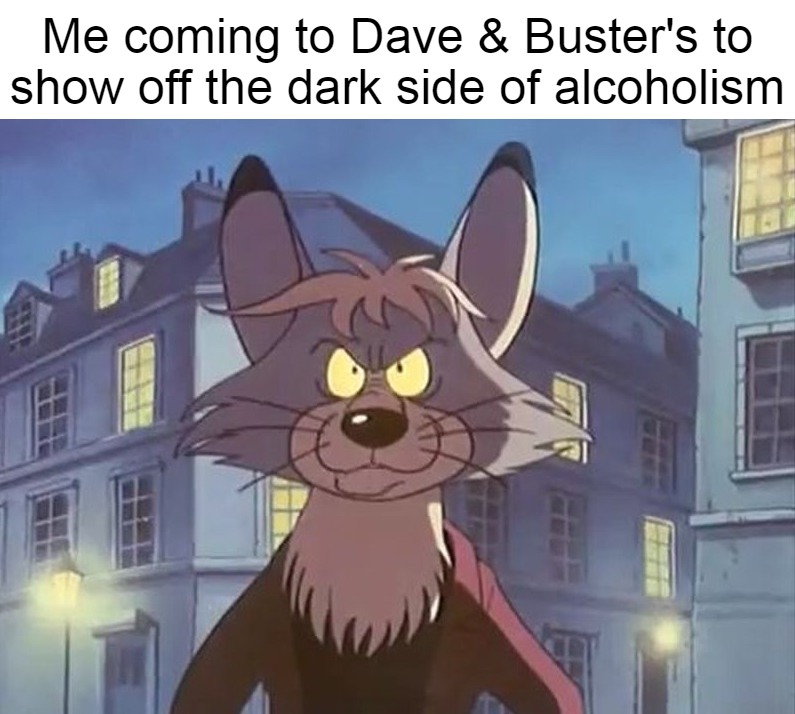 Me coming to Dave & Buster's to show off the dark side of alcoholism | image tagged in meme,memes,funny,dank memes | made w/ Imgflip meme maker