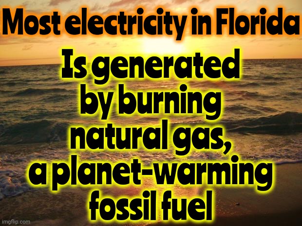 Florida | Is generated by burning natural gas, a planet-warming fossil fuel; Most electricity in Florida | image tagged in florida sunrise,meanwhile in florida,florida,memes,you learn something new every day | made w/ Imgflip meme maker