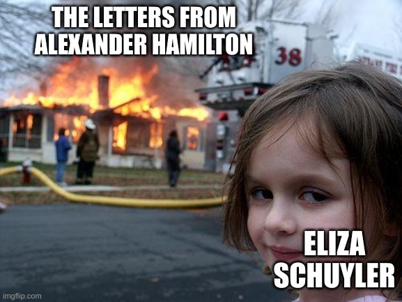 hamilton meme #2 | THE LETTERS FROM ALEXANDER HAMILTON; ELIZA SCHUYLER | image tagged in memes,disaster girl | made w/ Imgflip meme maker