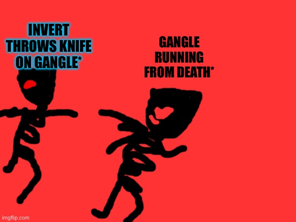 INVERT THROWS KNIFE ON GANGLE* GANGLE RUNNING FROM DEATH* | made w/ Imgflip meme maker