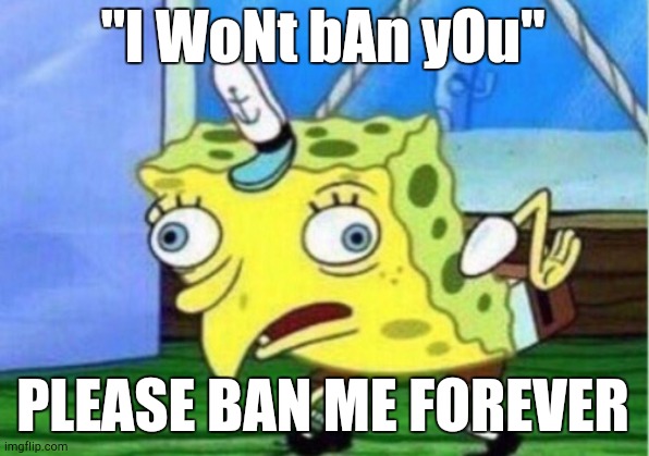 PLEASE BAN ME OF POSTING AND COMMENTING FOR ETERNITY | "I WoNt bAn yOu"; PLEASE BAN ME FOREVER | image tagged in memes,mocking spongebob,pls,banned,fun stream,msmg | made w/ Imgflip meme maker