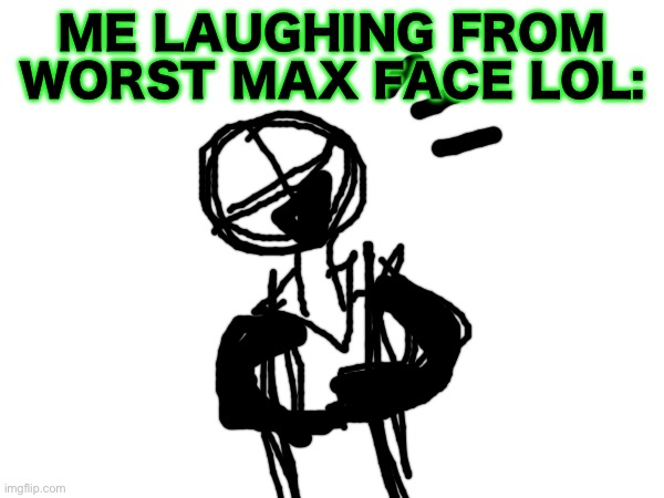 ME LAUGHING FROM WORST MAX FACE LOL: | made w/ Imgflip meme maker