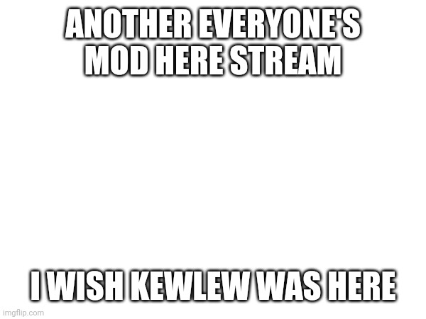 ANOTHER EVERYONE'S MOD HERE STREAM; I WISH KEWLEW WAS HERE | image tagged in sigh | made w/ Imgflip meme maker