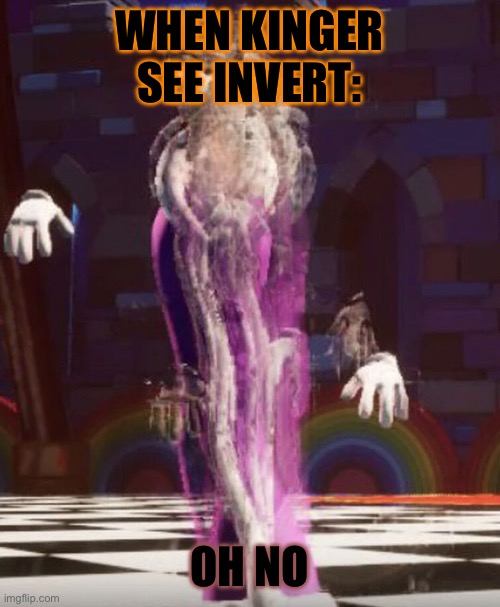 Bro | WHEN KINGER SEE INVERT:; OH NO | image tagged in kinger | made w/ Imgflip meme maker