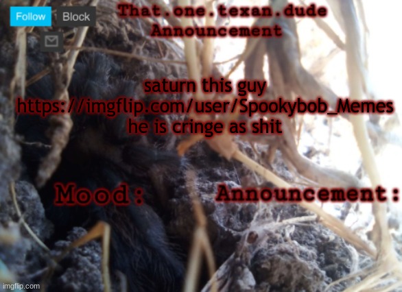 THE that.one.texan.dude announcement template | saturn this guy
https://imgflip.com/user/Spookybob_Memes
he is cringe as shit | image tagged in the that one texan dude announcement template | made w/ Imgflip meme maker