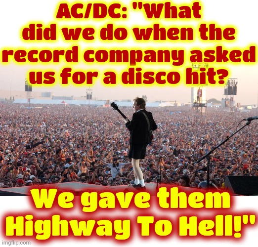 The World Is Not As Scary As You've Been Lead To Believe.  Get Out There, Meet Some People And Dance To Some Music | AC/DC: "What did we do when the record company asked us for a disco hit? We gave them Highway To Hell!" | image tagged in millennials,gen x,gen z,we live in a society,memes,there is nothing to fear but fear itself | made w/ Imgflip meme maker