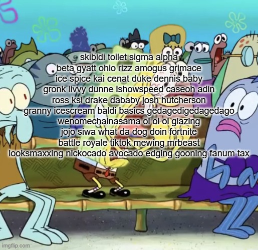 MINECRAFT TERRARIA ROBLOX ZELDA MARIO KIRBY SONIC BOMBERMAN | skibidi toilet sigma alpha beta gyatt ohio rizz amogus grimace ice spice kai cenat duke dennis baby gronk livvy dunne ishowspeed caseoh adin ross ksi drake dababy josh hutcherson granny icescream baldi basics gedagedigedagedago wenomechainasama oi oi oi glazing jojo siwa what da dog doin fortnite battle royale tiktok mewing mrbeast looksmaxxing nickocado avocado edging gooning fanum tax | image tagged in spongebob yelling | made w/ Imgflip meme maker