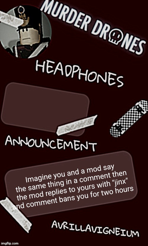 Epic rock AvrilLavigneium announcement temp rahh | Imagine you and a mod say the same thing in a comment then the mod replies to yours with "jinx" and comment bans you for two hours | image tagged in epic rock avrillavigneium announcement temp rahh | made w/ Imgflip meme maker