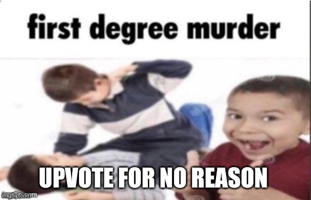 Downvote it ignore if you're a pedo | UPVOTE FOR NO REASON | image tagged in first degree murder | made w/ Imgflip meme maker