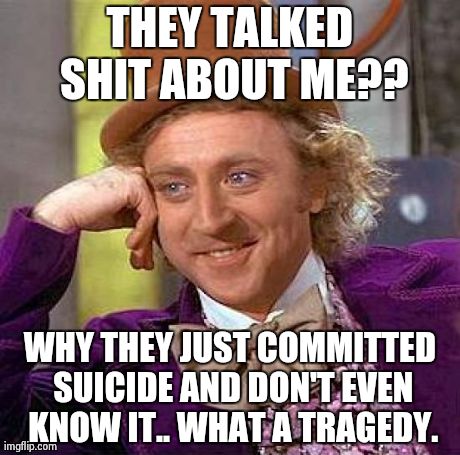 Creepy Condescending Wonka | THEY TALKED SHIT ABOUT ME?? WHY THEY JUST COMMITTED SUICIDE AND DON'T EVEN KNOW IT.. WHAT A TRAGEDY. | image tagged in memes,creepy condescending wonka | made w/ Imgflip meme maker