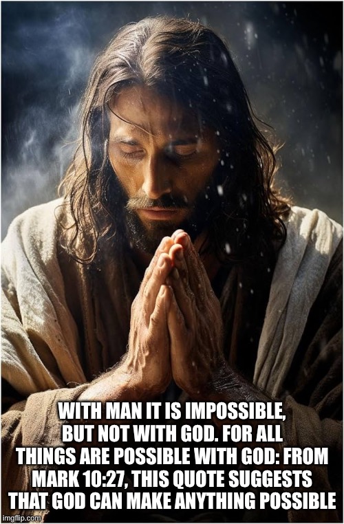 Good quotes from jesus | WITH MAN IT IS IMPOSSIBLE, BUT NOT WITH GOD. FOR ALL THINGS ARE POSSIBLE WITH GOD: FROM MARK 10:27, THIS QUOTE SUGGESTS THAT GOD CAN MAKE ANYTHING POSSIBLE | image tagged in jesus christ,love,kindness,heart | made w/ Imgflip meme maker