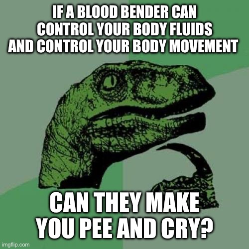 Weird Avatar Theory | IF A BLOOD BENDER CAN CONTROL YOUR BODY FLUIDS AND CONTROL YOUR BODY MOVEMENT; CAN THEY MAKE YOU PEE AND CRY? | image tagged in memes,philosoraptor | made w/ Imgflip meme maker