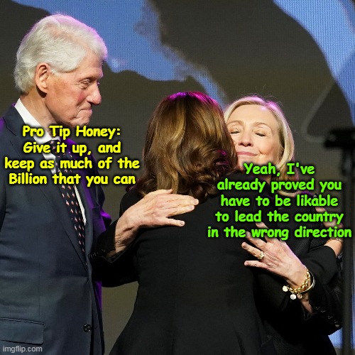 Welcome to HILLARY 2.0 | Pro Tip Honey:
Give it up, and keep as much of the Billion that you can; Yeah, I've already proved you have to be likable to lead the country in the wrong direction | image tagged in kamala clintons advice meme | made w/ Imgflip meme maker