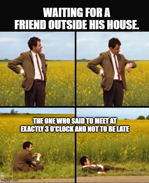 Mr bean waiting | WAITING FOR A FRIEND OUTSIDE HIS HOUSE. THE ONE WHO SAID TO MEET AT EXACTLY 3 O'CLOCK AND NOT TO BE LATE | image tagged in mr bean waiting | made w/ Imgflip meme maker