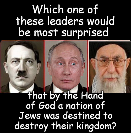 Surprise Surprise | Which one of these leaders would be most surprised; that by the Hand of God a nation of Jews was destined to destroy their kingdom? | image tagged in memes,politics,russia,putin islam,iran,hitler | made w/ Imgflip meme maker