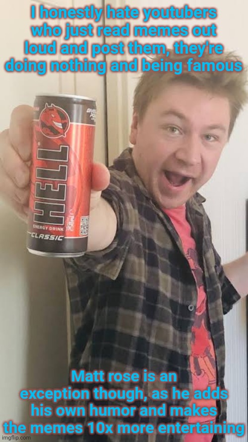 I binge watched his videos for hours this morning | I honestly hate youtubers who just read memes out loud and post them, they're doing nothing and being famous; Matt rose is an exception though, as he adds his own humor and makes the memes 10x more entertaining | image tagged in matt rose energy drink | made w/ Imgflip meme maker