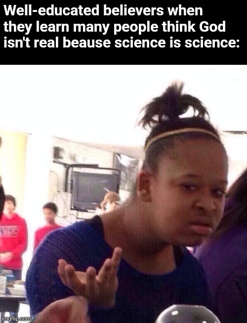 Saying God and science can't co-exist is like saying either Google designed itself or coders typed random things to make Google. | Well-educated believers when they learn many people think God isn't real beause science is science: | image tagged in memes,god,science,co-existence,atheism is dumb | made w/ Imgflip meme maker