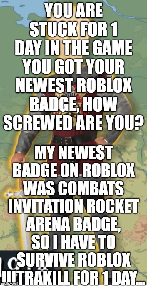 Time to +PARRY my way to survival | YOU ARE STUCK FOR 1 DAY IN THE GAME YOU GOT YOUR NEWEST ROBLOX BADGE, HOW SCREWED ARE YOU? MY NEWEST BADGE ON ROBLOX WAS COMBATS INVITATION ROCKET ARENA BADGE, SO I HAVE TO SURVIVE ROBLOX ULTRAKILL FOR 1 DAY... | image tagged in how screwed are you | made w/ Imgflip meme maker