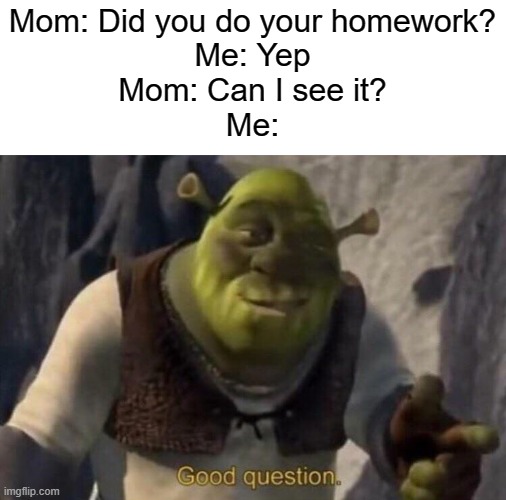 oh frick | Mom: Did you do your homework?
Me: Yep
Mom: Can I see it?
Me: | image tagged in shrek good question | made w/ Imgflip meme maker