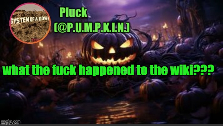 P.U.M.P.K.I.N. announcement (thanks corpse) | what the fuck happened to the wiki??? | image tagged in p u m p k i n announcement thanks corpse | made w/ Imgflip meme maker