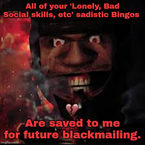 All of your 'Lonely, Bad Social skills, etc' sadistic Bingos; Are saved to me for future blackmailing. | made w/ Imgflip meme maker