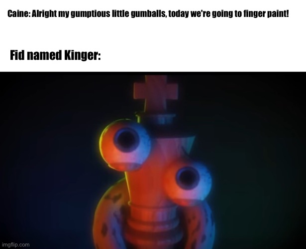 Fid named Kinger | Fid named Kinger:; Caine: Alright my gumptious little gumballs, today we're going to finger paint! | image tagged in kid named kinger | made w/ Imgflip meme maker