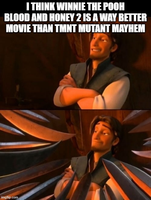 now hear me out | I THINK WINNIE THE POOH BLOOD AND HONEY 2 IS A WAY BETTER MOVIE THAN TMNT MUTANT MAYHEM | image tagged in flynn rider about to state unpopular opinion then knives,winnie the pooh blood and honey 2,memes | made w/ Imgflip meme maker