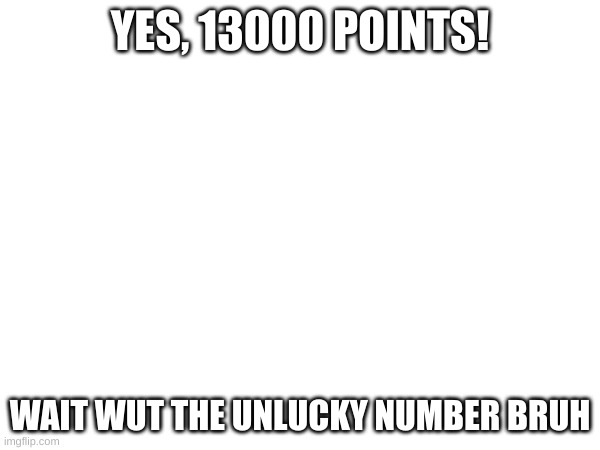 13,000 Points | YES, 13000 POINTS! WAIT WUT THE UNLUCKY NUMBER BRUH | image tagged in imgflip points | made w/ Imgflip meme maker