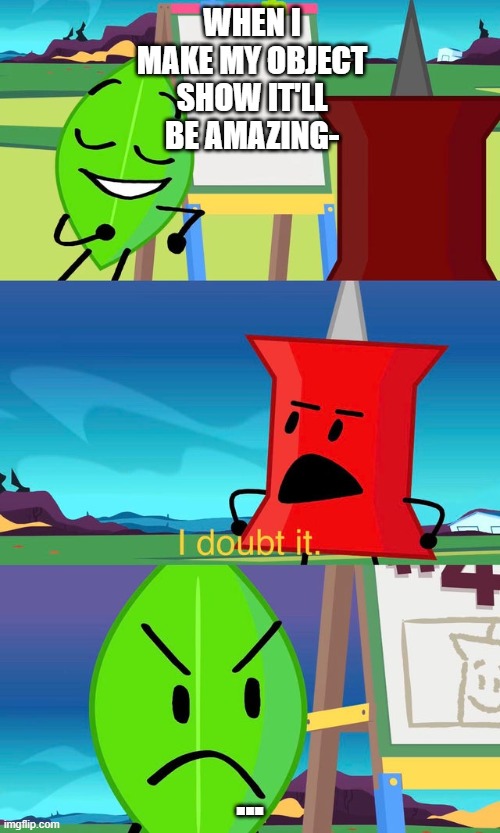 hating on myself | WHEN I MAKE MY OBJECT SHOW IT'LL BE AMAZING-; ... | image tagged in bfdi i doubt it | made w/ Imgflip meme maker