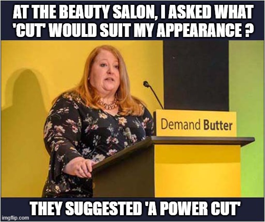 Harsh ... But Fair ! | AT THE BEAUTY SALON, I ASKED WHAT
'CUT' WOULD SUIT MY APPEARANCE ? THEY SUGGESTED 'A POWER CUT' | image tagged in beauty salon,harsh,unfair,dark humour | made w/ Imgflip meme maker