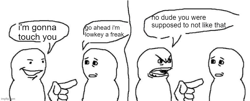 Ever heard of dark humor buddy | no dude you were supposed to not like that; go ahead i'm lowkey a freak; i'm gonna touch you | image tagged in ever heard of dark humor buddy | made w/ Imgflip meme maker