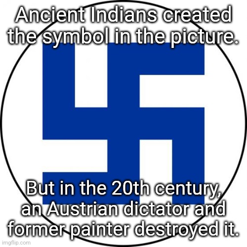 By destroyed, I mean turned into a hatred and Nazi symbol. | Ancient Indians created the symbol in the picture. But in the 20th century, an Austrian dictator and former painter destroyed it. | image tagged in swastika,ancient india,hitler | made w/ Imgflip meme maker