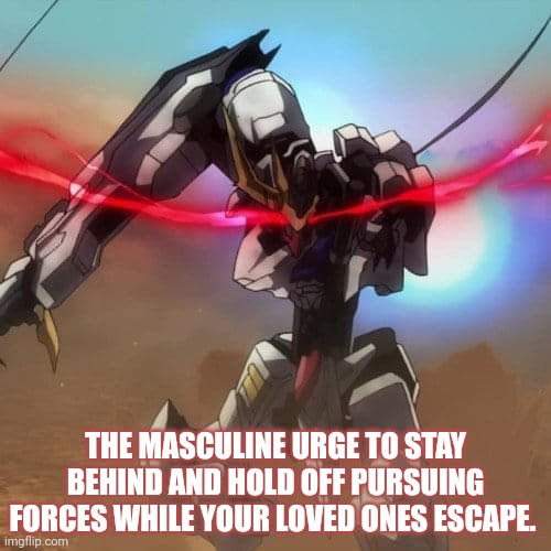 MikaUrge | THE MASCULINE URGE TO STAY BEHIND AND HOLD OFF PURSUING FORCES WHILE YOUR LOVED ONES ESCAPE. | image tagged in toxic masculinity | made w/ Imgflip meme maker