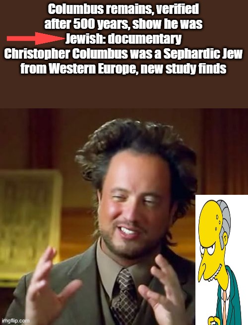 Not European, not white. Jewish do not consider themselves White. So start blaming the right people. FACT ask um. | Columbus remains, verified after 500 years, show he was Jewish: documentary
Christopher Columbus was a Sephardic Jew from Western Europe, new study finds | image tagged in memes,ancient aliens | made w/ Imgflip meme maker