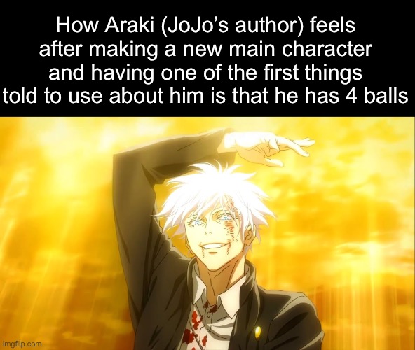 . | How Araki (JoJo’s author) feels after making a new main character and having one of the first things told to use about him is that he has 4 balls | image tagged in i alone am the honored one jjk | made w/ Imgflip meme maker