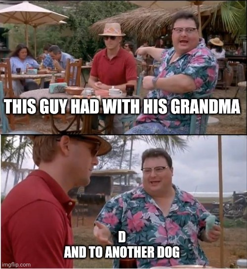 See Nobody Cares | THIS GUY HAD WITH HIS GRANDMA; D
AND TO ANOTHER DOG | image tagged in memes,see nobody cares | made w/ Imgflip meme maker