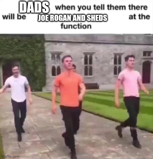 Dads when Joe Rogan and sheds | DADS; JOE ROGAN AND SHEDS | image tagged in when you tell them there will be blank at the function,dad | made w/ Imgflip meme maker