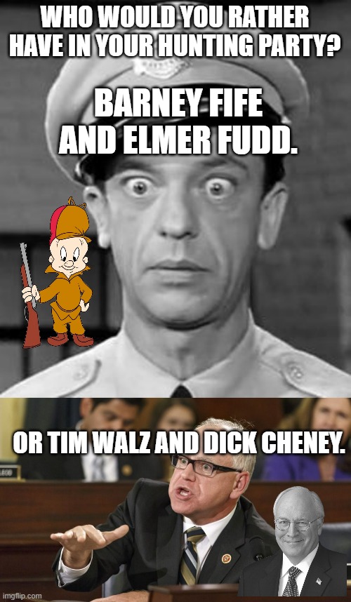 Question for the ages. . .or the next ten minutes. . . | WHO WOULD YOU RATHER HAVE IN YOUR HUNTING PARTY? BARNEY FIFE AND ELMER FUDD. OR TIM WALZ AND DICK CHENEY. | image tagged in barney fife,tim walz,politics,political humor | made w/ Imgflip meme maker