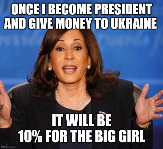 10% for the big girl | ONCE I BECOME PRESIDENT AND GIVE MONEY TO UKRAINE; IT WILL BE 10% FOR THE BIG GIRL | image tagged in kamala harris,funny memes | made w/ Imgflip meme maker