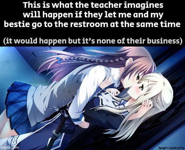 Real tho | This is what the teacher imagines will happen if they let me and my bestie go to the restroom at the same time; (it would happen but it's none of their business) | made w/ Imgflip meme maker