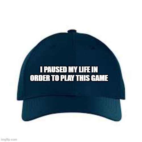 memes by Brad - Hat says "I paused my life in order to play this game" | I PAUSED MY LIFE IN ORDER TO PLAY THIS GAME | image tagged in funny,gaming,video games,computer games,pc gaming,humor | made w/ Imgflip meme maker