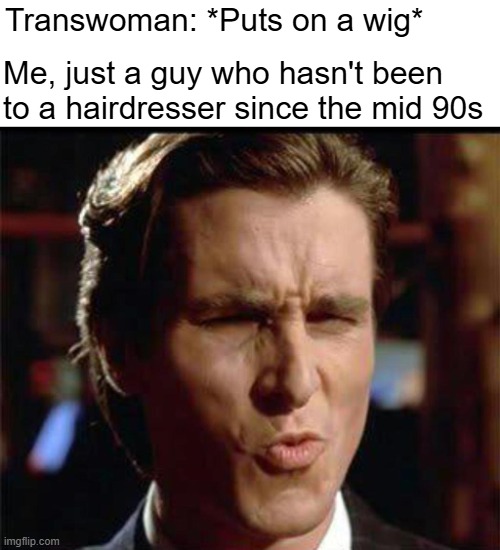 True story | Transwoman: *Puts on a wig*; Me, just a guy who hasn't been to a hairdresser since the mid 90s | image tagged in christian bale ooh,funny,transgender | made w/ Imgflip meme maker