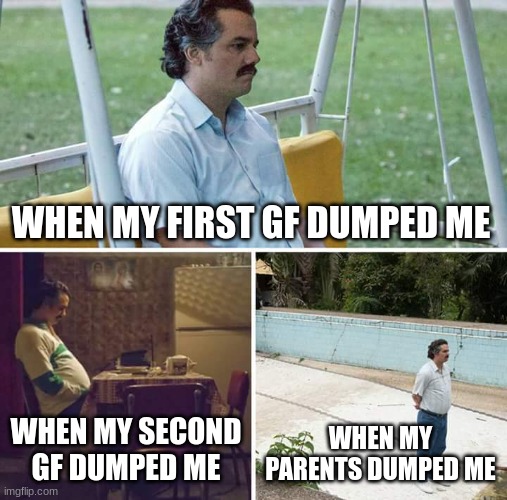 When My... | WHEN MY FIRST GF DUMPED ME; WHEN MY SECOND GF DUMPED ME; WHEN MY PARENTS DUMPED ME | image tagged in memes,sad pablo escobar | made w/ Imgflip meme maker