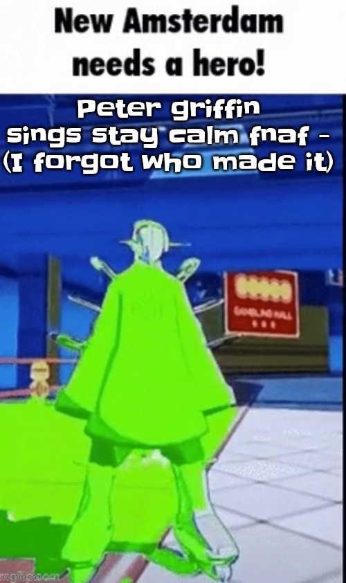 The | Peter griffin sings stay calm fnaf - (I forgot who made it) | image tagged in new amsterdam needs a hero | made w/ Imgflip meme maker