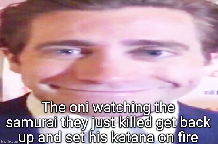 Reference to a game idea I made earlier | The oni watching the samurai they just killed get back up and set his katana on fire | image tagged in wide jake gyllenhaal | made w/ Imgflip meme maker