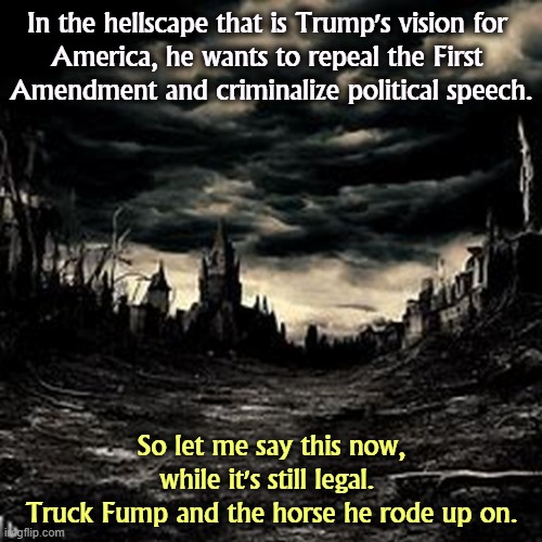 That's what the man said. | In the hellscape that is Trump's vision for 
America, he wants to repeal the First 
Amendment and criminalize political speech. So let me say this now, while it's still legal. 
Truck Fump and the horse he rode up on. | image tagged in truth,first amendment,trump,censorship,free speech | made w/ Imgflip meme maker