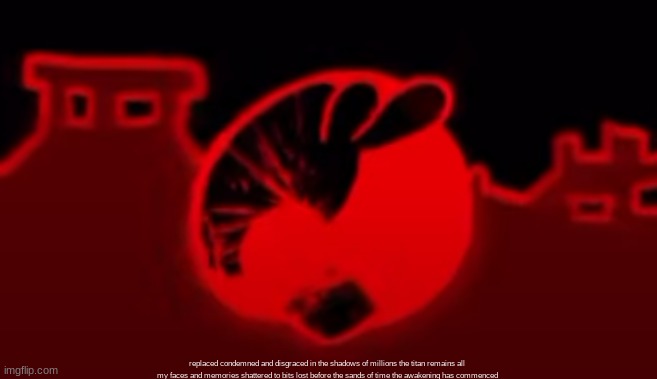 shitpost | replaced condemned and disgraced in the shadows of millions the titan remains all my faces and memories shattered to bits lost before the sands of time the awakening has commenced | made w/ Imgflip meme maker