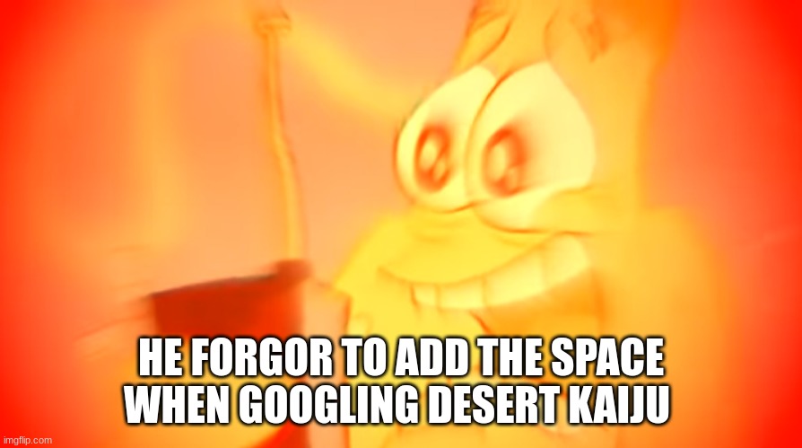 bro why did I have to forgor the space | HE FORGOR TO ADD THE SPACE WHEN GOOGLING DESERT KAIJU | image tagged in patrick screaming in agony | made w/ Imgflip meme maker
